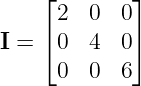    ⌊ 2  0  0⌋
   ⌈        ⌉
I =  0  4  0
     0  0  6

