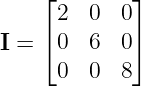    ⌊        ⌋
     2  0  0
I = ⌈ 0 6  0⌉

     0  0  8
