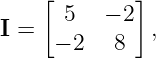     [        ]
I =   5   − 2  ,
     − 2   8

