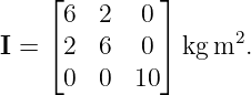     ⌊        ⌋
     6  2   0
I = ⌈2  6   0⌉ kg m2.
     0  0  10
