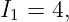 I1 = 4,
