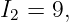 I2 = 9,
