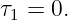 τ1 = 0.
