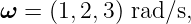 ω  = (1,2,3) rad∕s,
