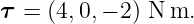 τ =  (4,0,− 2) N m.
