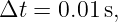 Δt =  0.01 s,
