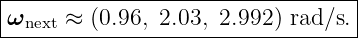 |---------------------------------|
ωnext ≈ (0.96, 2.03, 2.992 ) rad∕s.|
-----------------------------------
