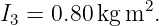 I3 = 0.80kg m2.
