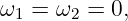 ω1 =  ω2 = 0,
