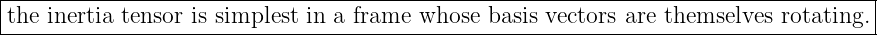 ------------------------------------------------------------------------------------
the inertia tensor is simplest in a frame whose basis vectors are themselves rotating.
------------------------------------------------------------------------------------
