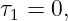 τ1 = 0,
