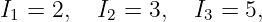 I1 = 2,  I2 = 3,   I3 = 5,
