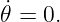 ˙𝜃 = 0.
