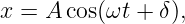 x = A cos(ωt + δ),
