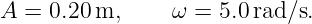 A = 0.20 m,     ω =  5.0 rad∕s.
