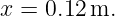 x = 0.12 m.
