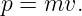 p = mv.
