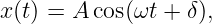 x (t) = A cos(ωt + δ),
