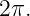 2π.
