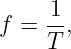      1
f =  --,
     T

