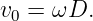 v0 = ωD.
