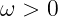 ω > 0
