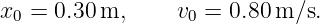 x0 = 0.30 m,     v0 = 0.80m ∕s.
