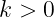 k > 0
