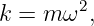 k = m ω2,
