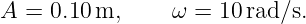 A =  0.10 m,     ω =  10rad ∕s.
