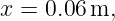 x = 0.06 m,
