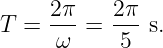 T =  2π-=  2π-s.
     ω     5
