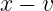x − v
