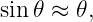 sin𝜃 ≈ 𝜃,
