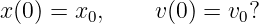 x(0) = x ,     v(0) = v ?
         0             0
