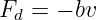 Fd = − bv
