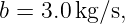 b = 3.0 kg∕s,
