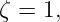 ζ = 1,
