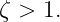 ζ > 1.
