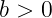 b > 0

