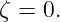 ζ = 0.
