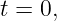 t = 0,
