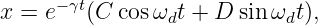       −γt
x =  e   (C  cosωdt + D sinωdt),
