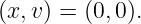 (x,v) = (0,0).
