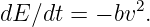              2
dE ∕dt = − bv .
