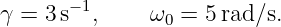        −1
γ = 3 s  ,    ω0 =  5rad∕s.
