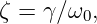 ζ = γ∕ω0,
