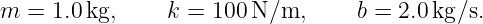 m  = 1.0 kg,    k =  100N ∕m,      b = 2.0 kg∕s.
