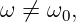 ω ⁄= ω0,
