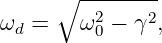      ∘ --------
ωd =   ω20 − γ2,
